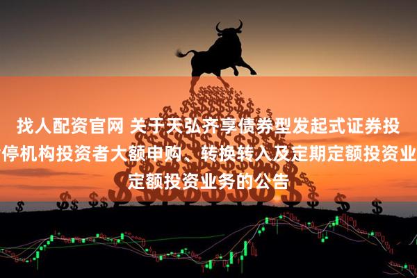 找人配资官网 关于天弘齐享债券型发起式证券投资基金暂停机构投资者大额申购、转换转入及定期定额投资业务的公告