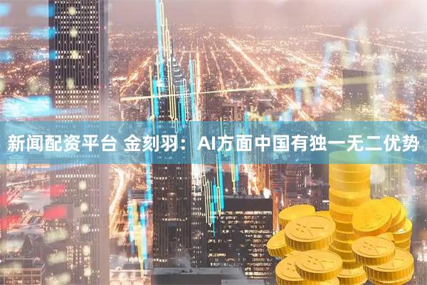 新闻配资平台 金刻羽：AI方面中国有独一无二优势