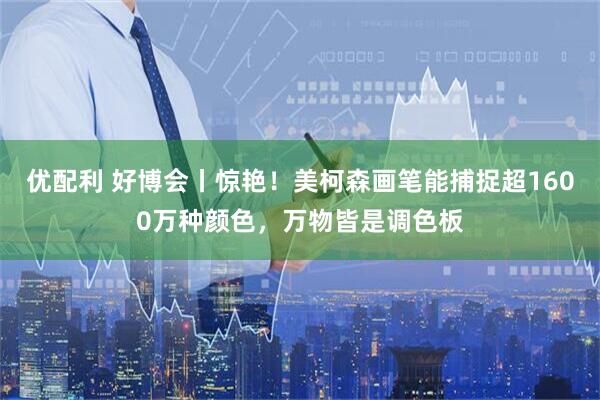 优配利 好博会丨惊艳！美柯森画笔能捕捉超1600万种颜色，万物皆是调色板