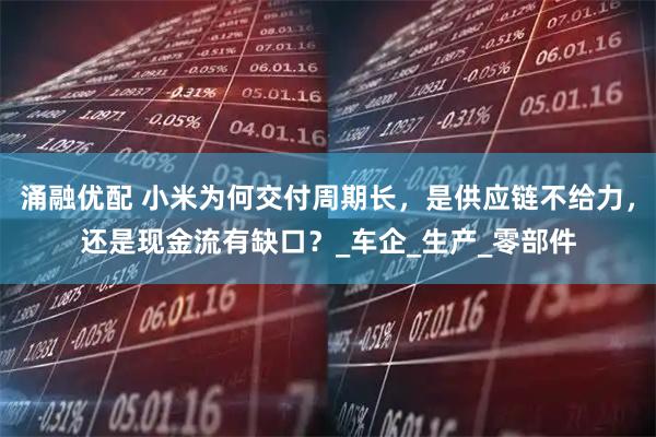 涌融优配 小米为何交付周期长，是供应链不给力，还是现金流有缺口？_车企_生产_零部件