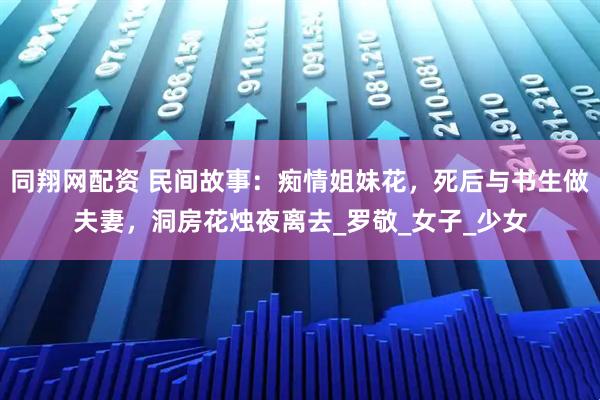 同翔网配资 民间故事：痴情姐妹花，死后与书生做夫妻，洞房花烛夜离去_罗敬_女子_少女