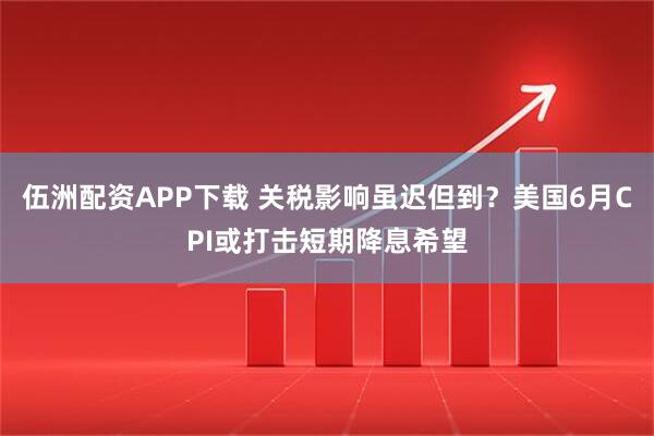 伍洲配资APP下载 关税影响虽迟但到？美国6月CPI或打击短期降息希望