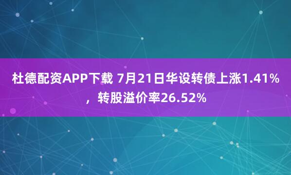 杜德配资APP下载 7月21日华设转债上涨1.41%，转股溢价率26.52%