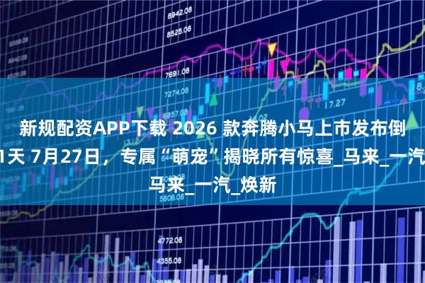新规配资APP下载 2026 款奔腾小马上市发布倒计时 1天 7月27日，专属“萌宠”揭晓所有惊喜_马来_一汽_焕新