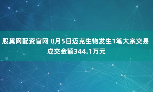 股巢网配资官网 8月5日迈克生物发生1笔大宗交易 成交金额344.1万元