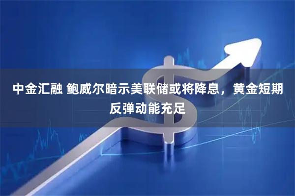 中金汇融 鲍威尔暗示美联储或将降息，黄金短期反弹动能充足