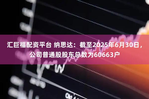 汇巨福配资平台 纳思达：截至2025年6月30日，公司普通股股东总数为60663户