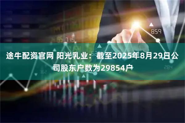 途牛配资官网 阳光乳业：截至2025年8月29日公司股东户数为29854户