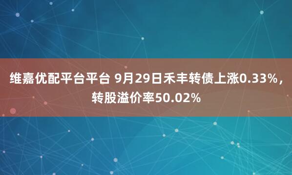 维嘉优配平台平台 9月29日禾丰转债上涨0.33%,转股溢价率50.02%