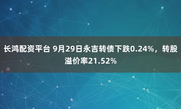 长鸿配资平台 9月29日永吉转债下跌0.24%，转股溢价率21.52%