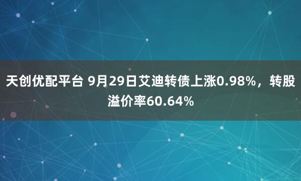 天创优配平台 9月29日艾迪转债上涨0.98%,转股溢价率60.64%