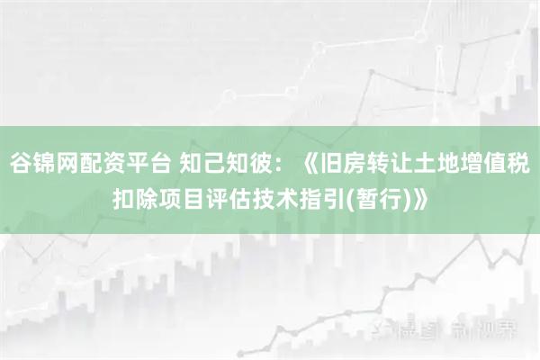 谷锦网配资平台 知己知彼：《旧房转让土地增值税扣除项目评估技术指引(暂行)》