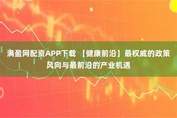 满盈网配资APP下载 【健康前沿】最权威的政策风向与最前沿的产业机遇