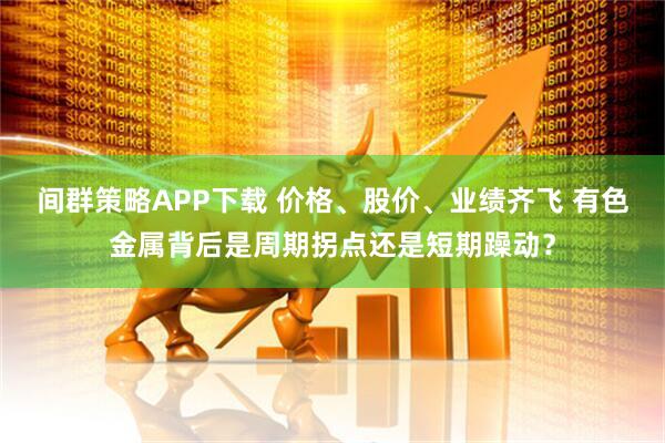 间群策略APP下载 价格、股价、业绩齐飞 有色金属背后是周期拐点还是短期躁动?
