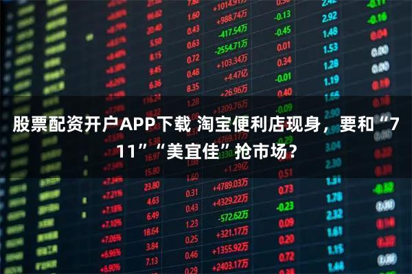 股票配资开户APP下载 淘宝便利店现身，要和“711”“美宜佳”抢市场？