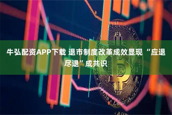 牛弘配资APP下载 退市制度改革成效显现 “应退尽退”成共识