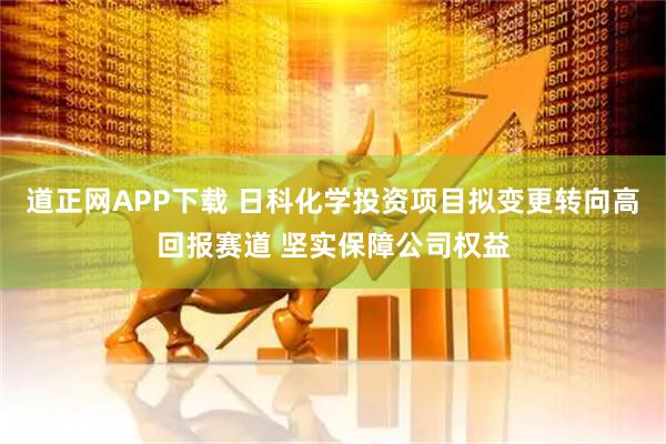 道正网APP下载 日科化学投资项目拟变更转向高回报赛道 坚实保障公司权益
