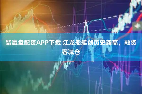 聚赢盘配资APP下载 江龙船艇创历史新高，融资客减仓