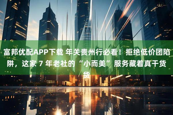 富邦优配APP下载 年关贵州行必看！拒绝低价团陷阱，这家 7 年老社的 “小而美” 服务藏着真干货