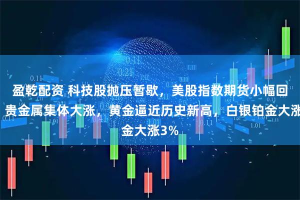 盈乾配资 科技股抛压暂歇，美股指数期货小幅回血，贵金属集体大涨，黄金逼近历史新高，白银铂金大涨3%