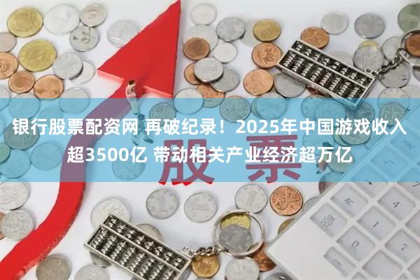 银行股票配资网 再破纪录！2025年中国游戏收入超3500亿 带动相关产业经济超万亿
