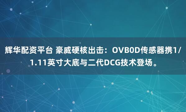 辉华配资平台 豪威硬核出击：OVB0D传感器携1/1.11英寸大底与二代DCG技术登场。