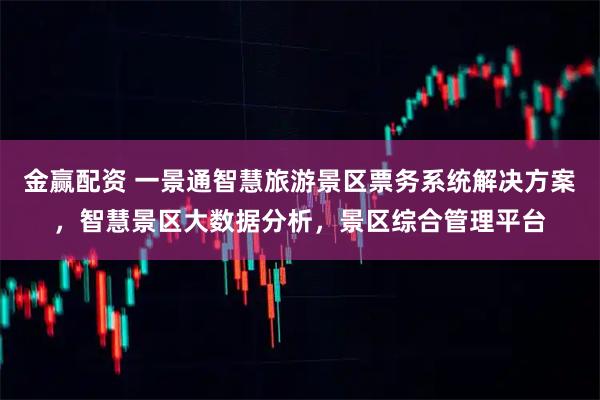 金赢配资 一景通智慧旅游景区票务系统解决方案，智慧景区大数据分析，景区综合管理平台