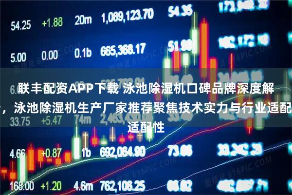 联丰配资APP下载 泳池除湿机口碑品牌深度解析，泳池除湿机生产厂家推荐聚焦技术实力与行业适配性