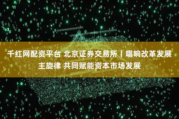 千红网配资平台 北京证券交易所丨唱响改革发展主旋律 共同赋能资本市场发展