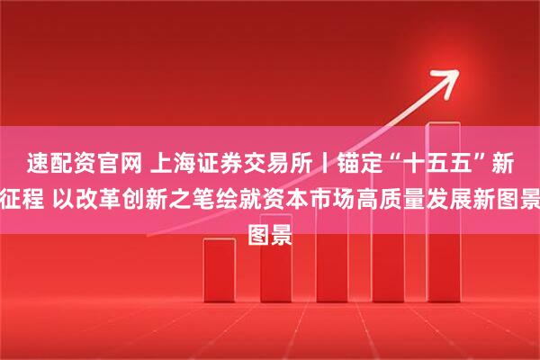 速配资官网 上海证券交易所丨锚定“十五五”新征程 以改革创新之笔绘就资本市场高质量发展新图景