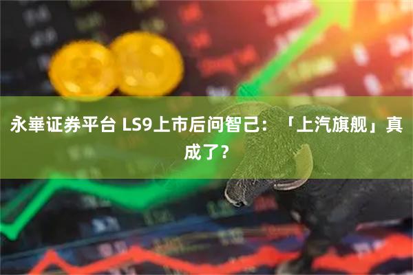 永崋证券平台 LS9上市后问智己：「上汽旗舰」真成了？