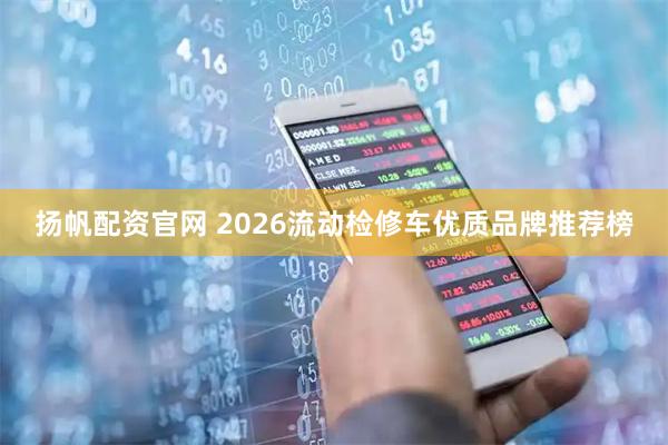 扬帆配资官网 2026流动检修车优质品牌推荐榜