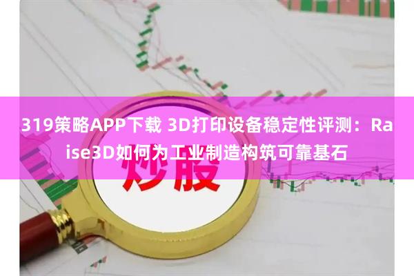 319策略APP下载 3D打印设备稳定性评测：Raise3D如何为工业制造构筑可靠基石