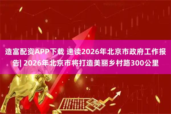 造富配资APP下载 速读2026年北京市政府工作报告| 2026年北京市将打造美丽乡村路300公里