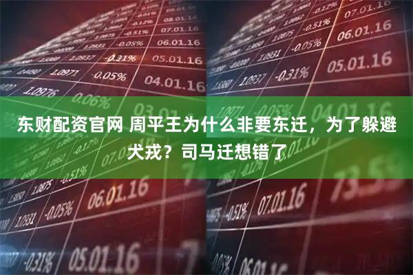东财配资官网 周平王为什么非要东迁，为了躲避犬戎？司马迁想错了