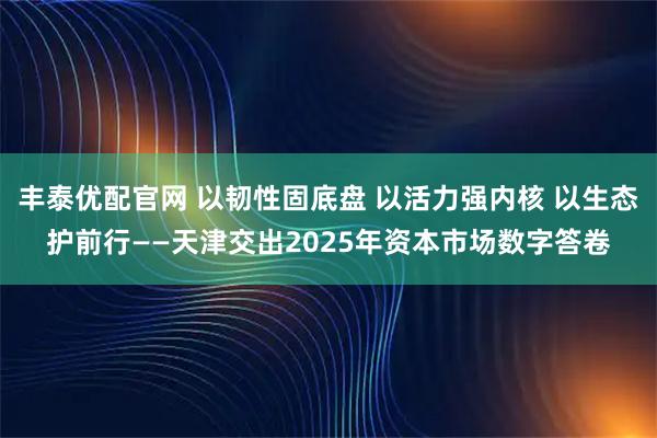丰泰优配官网 以韧性固底盘 以活力强内核 以生态护前行——天津交出2025年资本市场数字答卷