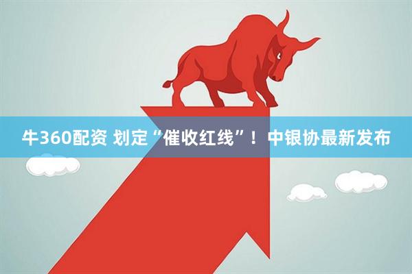 牛360配资 划定“催收红线”!中银协最新发布