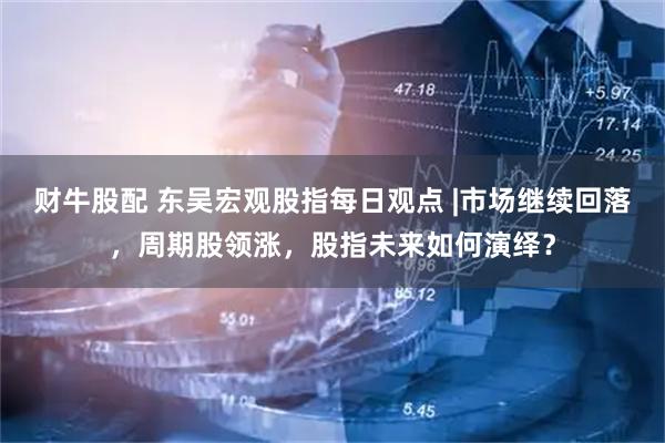 财牛股配 东吴宏观股指每日观点 |市场继续回落，周期股领涨，股指未来如何演绎？