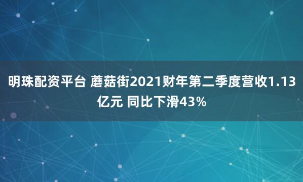 明珠配资平台 蘑菇街2021财年第二季度营收1.13亿元 同比下滑43%