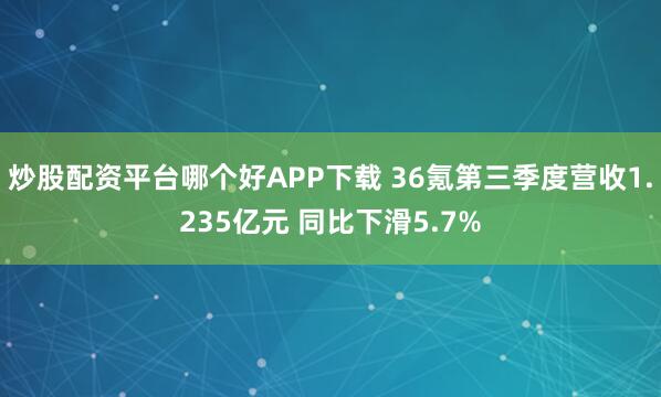 炒股配资平台哪个好APP下载 36氪第三季度营收1.235亿元 同比下滑5.7%