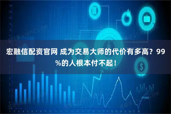 宏融信配资官网 成为交易大师的代价有多高？99%的人根本付不起！