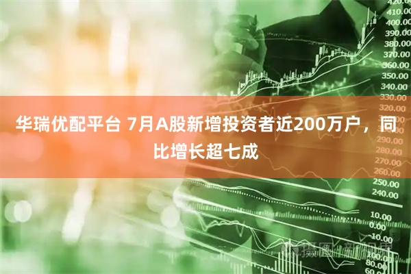 华瑞优配平台 7月A股新增投资者近200万户，同比增长超七成