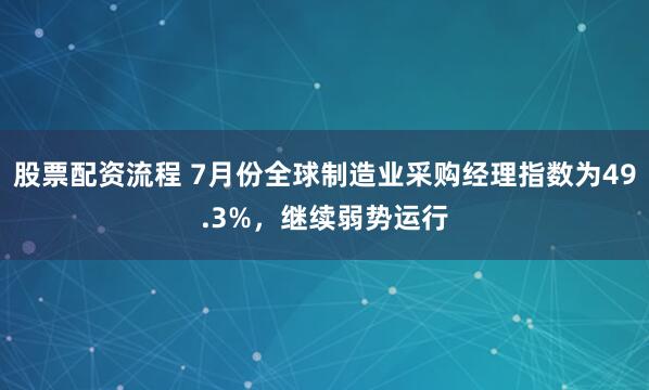 股票配资流程 7月份全球制造业采购经理指数为49.3%，继续弱势运行