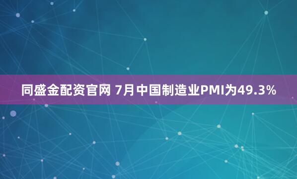 同盛金配资官网 7月中国制造业PMI为49.3%