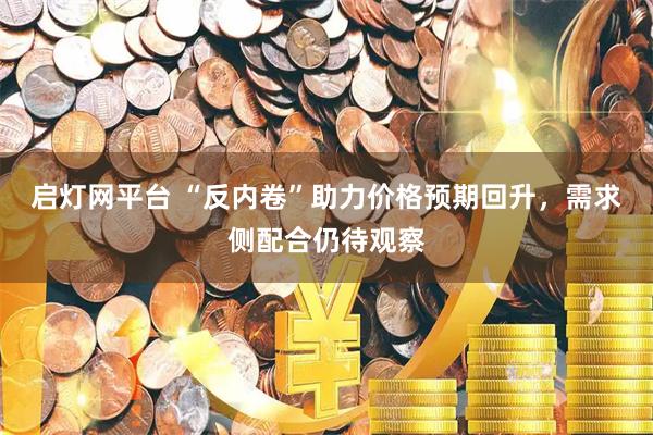 启灯网平台 “反内卷”助力价格预期回升，需求侧配合仍待观察