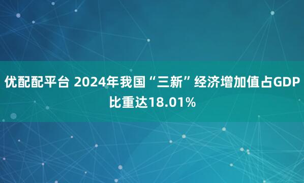 优配配平台 2024年我国“三新”经济增加值占GDP比重达18.01%
