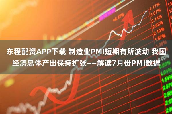 东程配资APP下载 制造业PMI短期有所波动 我国经济总体产出保持扩张——解读7月份PMI数据