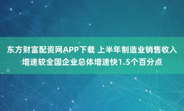 东方财富配资网APP下载 上半年制造业销售收入增速较全国企业总体增速快1.5个百分点