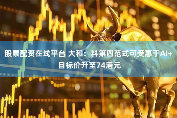 股票配资在线平台 大和：料第四范式可受惠于AI+ 目标价升至74港元