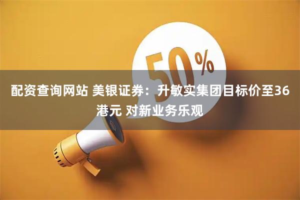 配资查询网站 美银证券：升敏实集团目标价至36港元 对新业务乐观